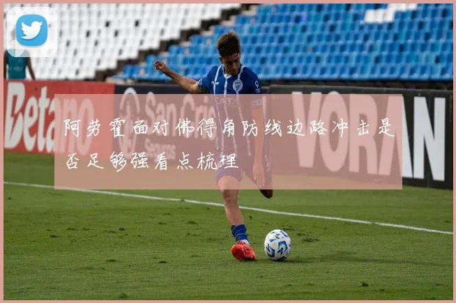阿劳霍面对佛得角防线边路冲击是否足够强看点梳理