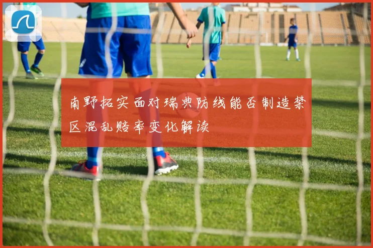 南野拓实面对瑞典防线能否制造禁区混乱赔率变化解读